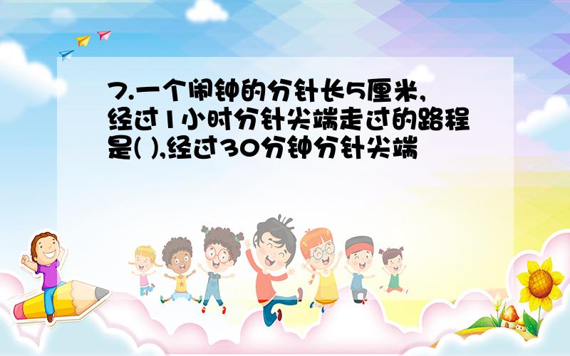 7.一个闹钟的分针长5厘米,经过1小时分针尖端走过的路程是( ),经过30分钟分针尖端