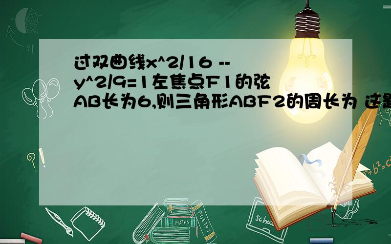 过双曲线x^2/16 -- y^2/9=1左焦点F1的弦AB长为6,则三角形ABF2的周长为 这题图怎么画,速度啊