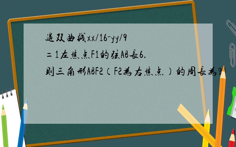 过双曲线xx/16-yy/9=1左焦点F1的弦AB长6.则三角形ABF2（F2为右焦点）的周长为?