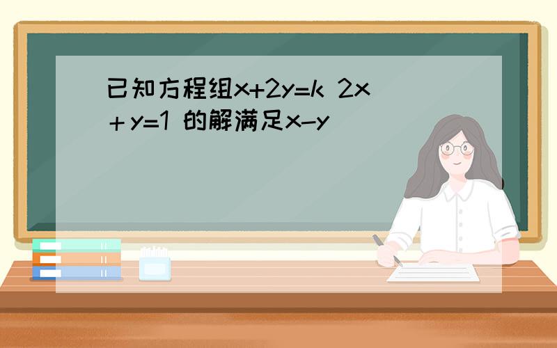 已知方程组x+2y=k 2x＋y=1 的解满足x-y
