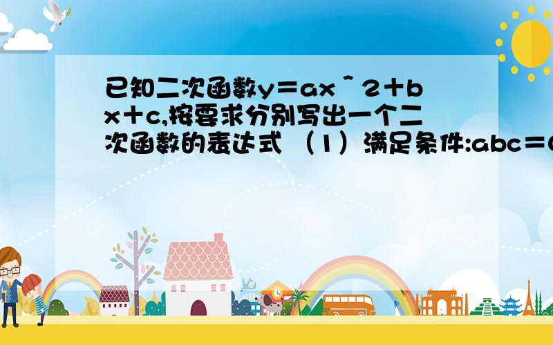 已知二次函数y＝ax＾2＋bx＋c,按要求分别写出一个二次函数的表达式 （1）满足条件:abc＝0已知二次函数y＝ax＾2＋bx＋c,按要求分别写出一个二次函数的表达式（1）满足条件:abc＝0.（2）满足条