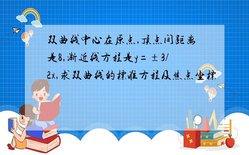 双曲线中心在原点,顶点间距离是8,渐近线方程是y=±3/2x,求双曲线的标准方程及焦点坐标