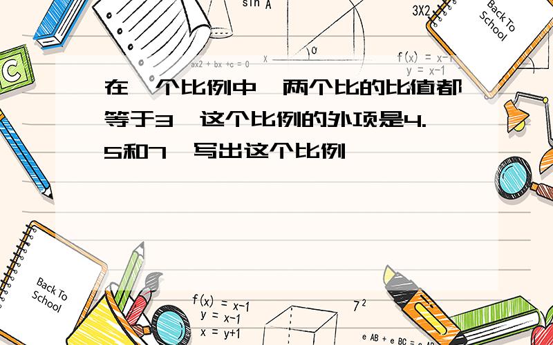 在一个比例中,两个比的比值都等于3,这个比例的外项是4.5和7,写出这个比例