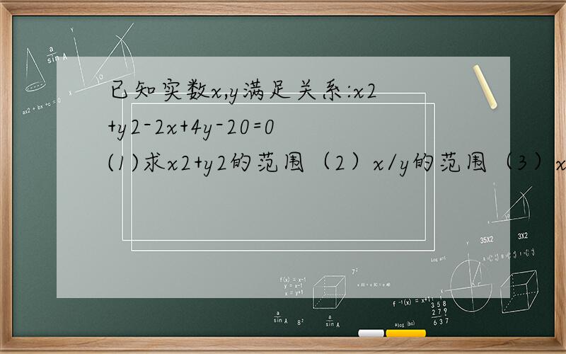 已知实数x,y满足关系:x2+y2-2x+4y-20=0(1)求x2+y2的范围（2）x/y的范围（3）x+y的最大值