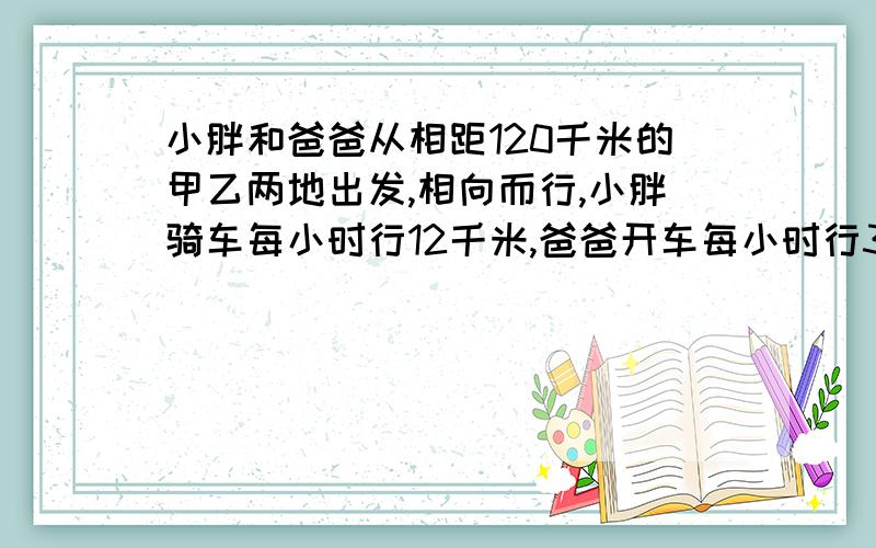 小胖和爸爸从相距120千米的甲乙两地出发,相向而行,小胖骑车每小时行12千米,爸爸开车每小时行36千米,小胖从甲地出发2小时后,爸爸才从乙地出发,爸爸开车几小时后与小胖在途中相遇