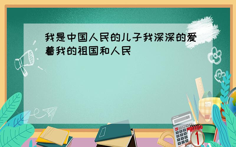 我是中国人民的儿子我深深的爱着我的祖国和人民