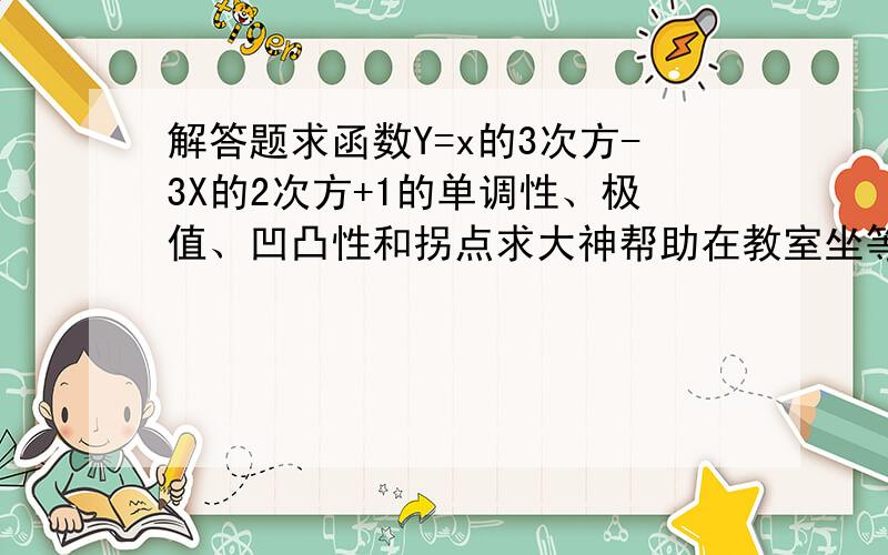 解答题求函数Y=x的3次方-3X的2次方+1的单调性、极值、凹凸性和拐点求大神帮助在教室坐等答案