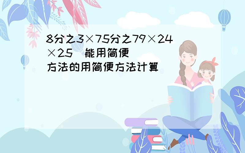 8分之3×75分之79×24×25​能用简便方法的用简便方法计算