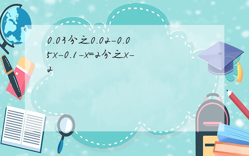 0.03分之0.02-0.05x-0.1-x=2分之x-2