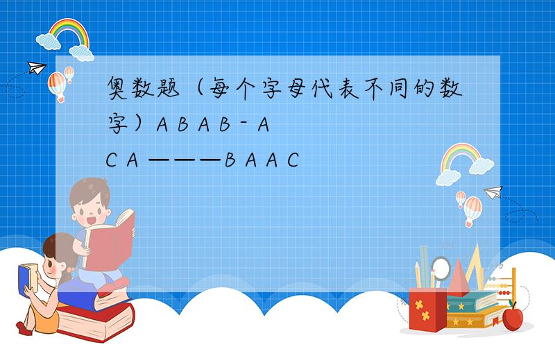 奥数题（每个字母代表不同的数字）A B A B - A C A ———B A A C