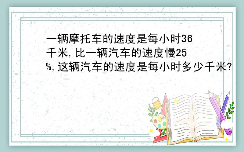 一辆摩托车的速度是每小时36千米,比一辆汽车的速度慢25%,这辆汽车的速度是每小时多少千米?