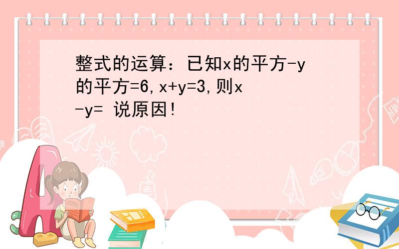 整式的运算：已知x的平方-y的平方=6,x+y=3,则x-y= 说原因!