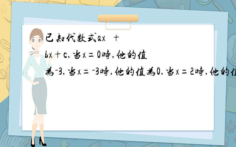 已知代数式ax²+bx+c,当x=0时,他的值为-3,当x=-3时,他的值为0,当x=2时,他的值为5（1）求a,b,c（2）求当x=-2分之1时代数式的值如果方程组 ax-by+cz=68 x=20｛ az+by+cx=172｝的解是｛y=-4，求c的a次方-b的