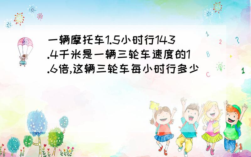 一辆摩托车1.5小时行143.4千米是一辆三轮车速度的1.6倍,这辆三轮车每小时行多少