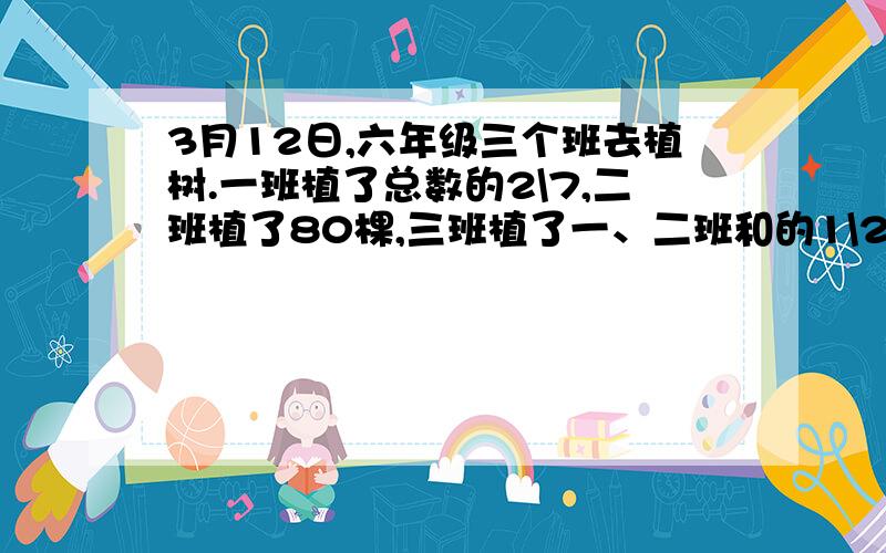 3月12日,六年级三个班去植树.一班植了总数的2\7,二班植了80棵,三班植了一、二班和的1\2,共有多少棵树?