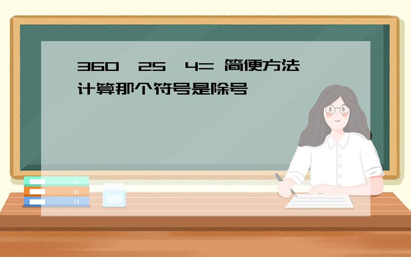 360*25*4= 简便方法计算那个符号是除号