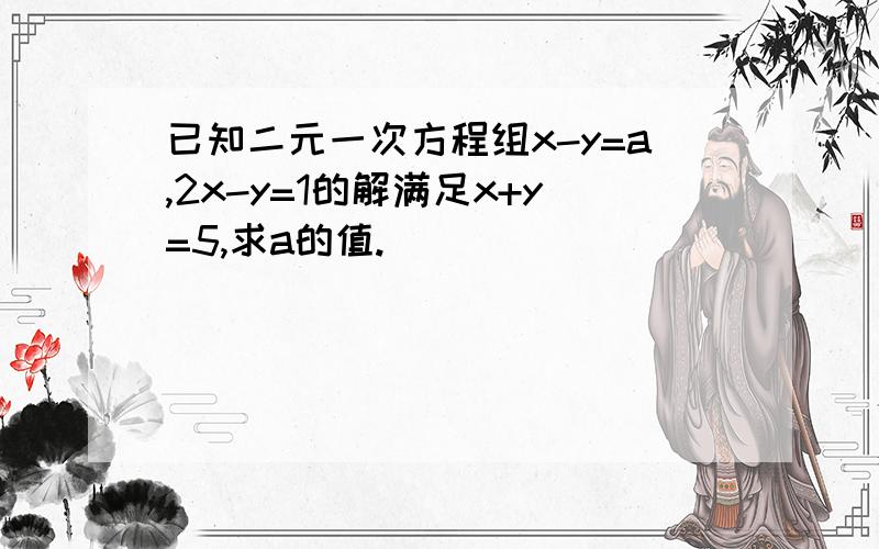 已知二元一次方程组x-y=a,2x-y=1的解满足x+y=5,求a的值.