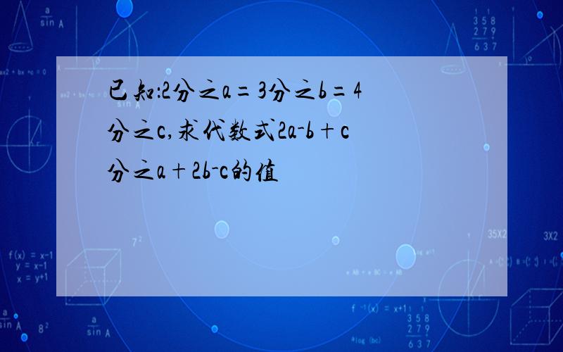 已知：2分之a=3分之b=4分之c,求代数式2a-b+c分之a+2b-c的值