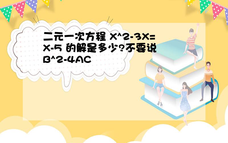 二元一次方程 X^2-3X=X-5 的解是多少?不要说 B^2-4AC