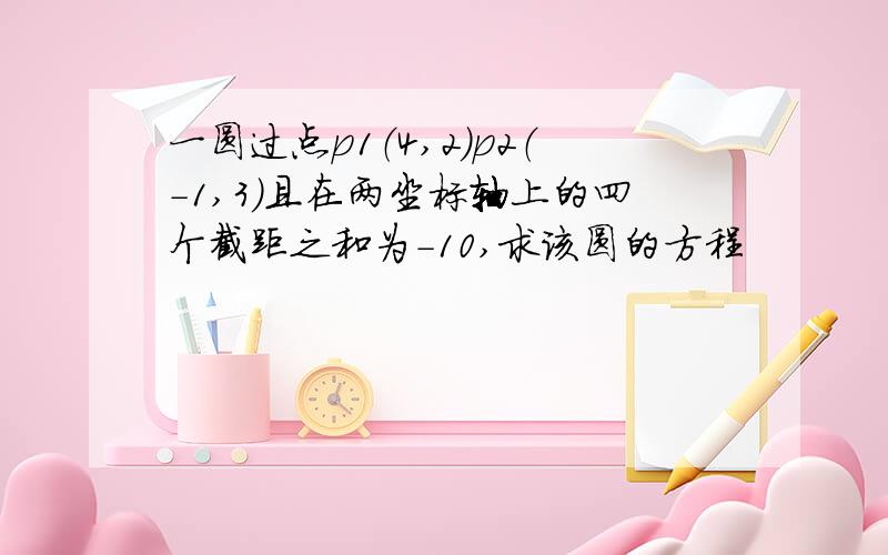 一圆过点p1（4,2）p2（－1,3）且在两坐标轴上的四个截距之和为－10,求该圆的方程