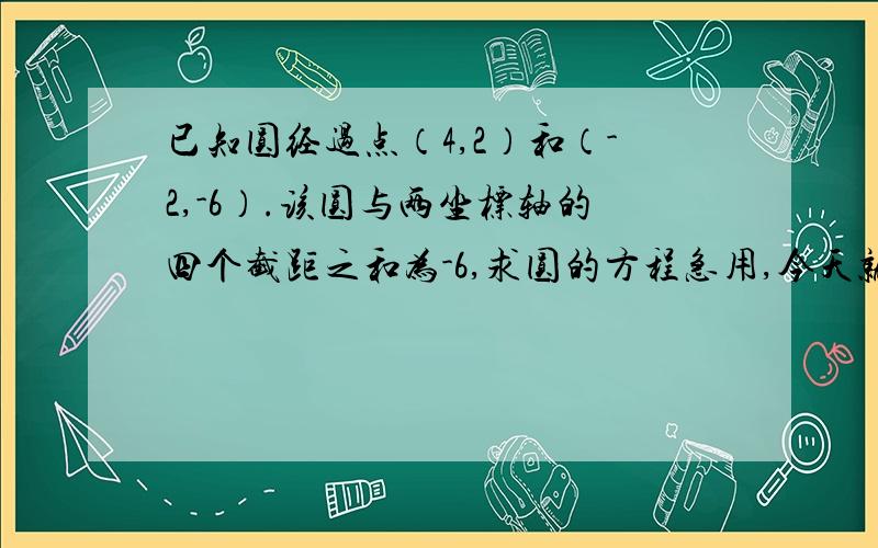 已知圆经过点（4,2）和（-2,-6）.该圆与两坐标轴的四个截距之和为-6,求圆的方程急用,今天就要.