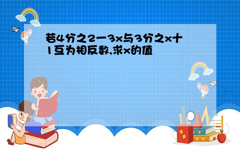 若4分之2一3x与3分之x十1互为相反数,求x的值