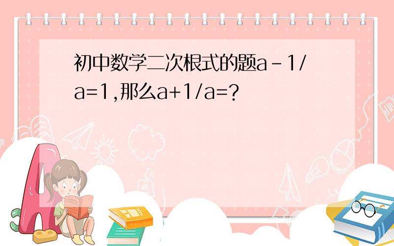 初中数学二次根式的题a-1/a=1,那么a+1/a=?