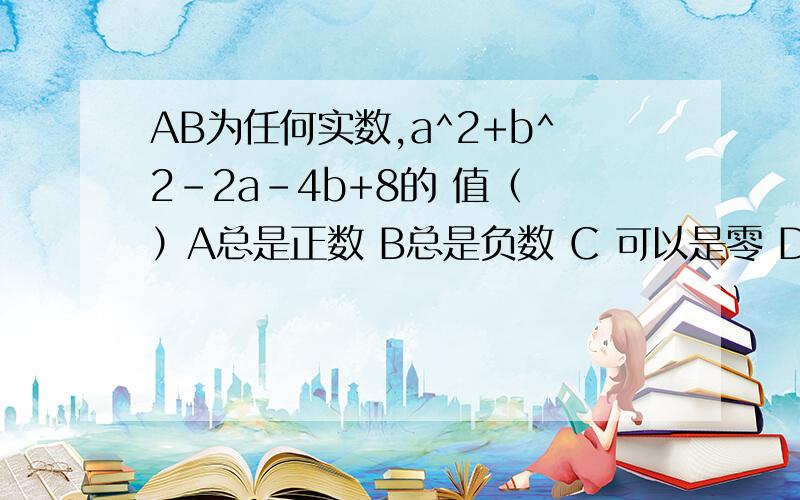 AB为任何实数,a^2+b^2-2a-4b+8的 值（ ）A总是正数 B总是负数 C 可以是零 D可是是正数,也可以是负数答案 是 A怎么做的?其他为什么错?