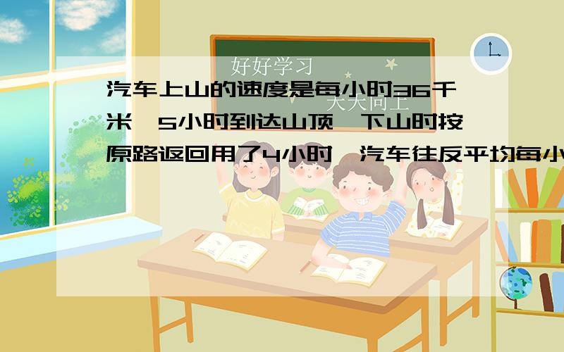 汽车上山的速度是每小时36千米,5小时到达山顶,下山时按原路返回用了4小时,汽车往反平均每小时行多少千米?