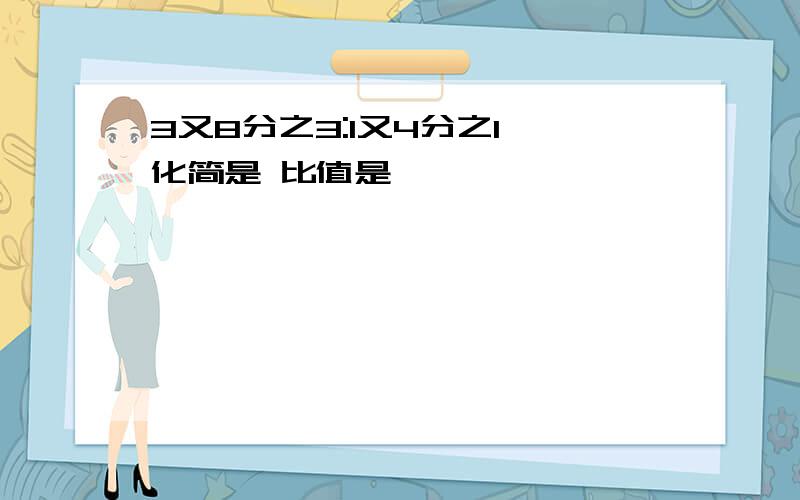 3又8分之3:1又4分之1 化简是 比值是