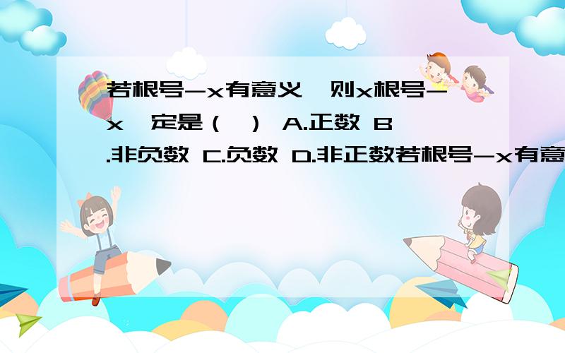 若根号-x有意义,则x根号-x一定是（ ） A.正数 B.非负数 C.负数 D.非正数若根号-x有意义,则x根号-x一定是（ ）A.正数 B.非负数 C.负数 D.非正数