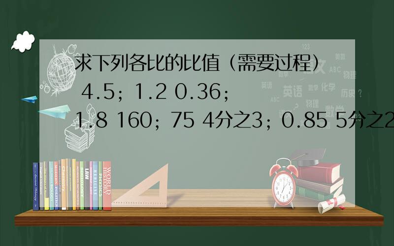 求下列各比的比值（需要过程） 4.5；1.2 0.36；1.8 160；75 4分之3；0.85 5分之2吨；250千克4.5；1.2 0.36；1.8 160；75 4分之3；0.85 5分之2吨；250千克 40分；12小时