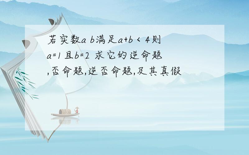 若实数a b满足a+b＜4则a=1且b=2 求它的逆命题,否命题,逆否命题,及其真假