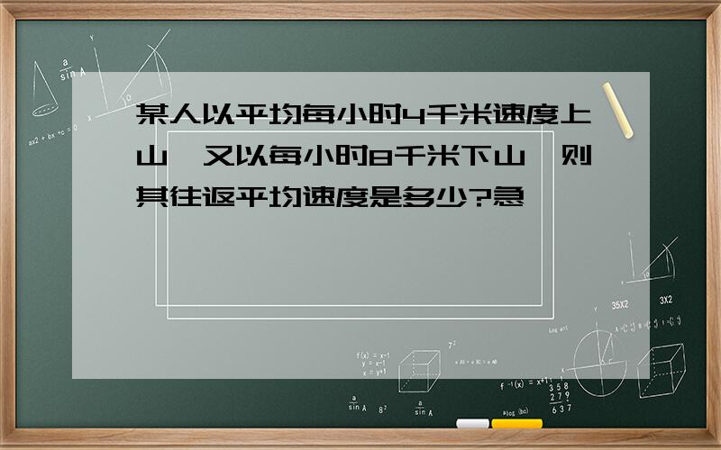 某人以平均每小时4千米速度上山,又以每小时8千米下山,则其往返平均速度是多少?急