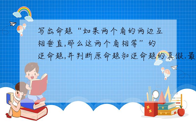 写出命题“如果两个角的两边互相垂直,那么这两个角相等”的逆命题,并判断原命题和逆命题的真假.最好能附一张图片,