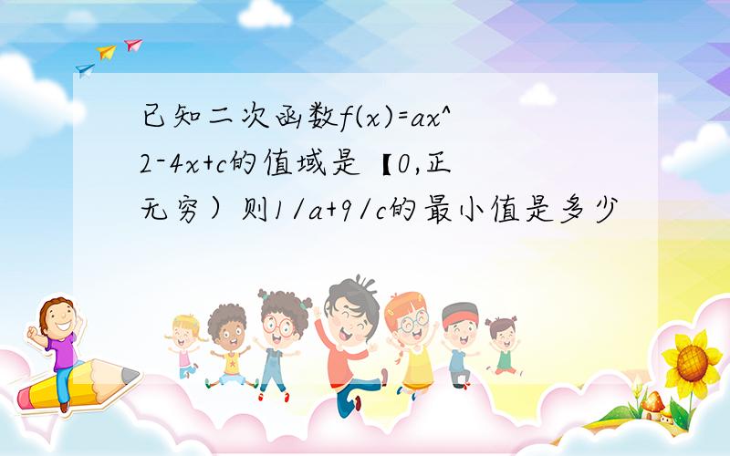 已知二次函数f(x)=ax^2-4x+c的值域是【0,正无穷）则1/a+9/c的最小值是多少