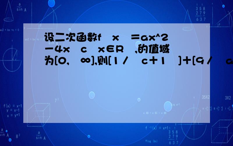 设二次函数f﹙x﹚＝ax^2－4x﹢c﹙x∈R﹚,的值域为[0,﹢∞],则[1／﹙c＋1﹚]＋[9／﹙a＋9﹚]的最大值