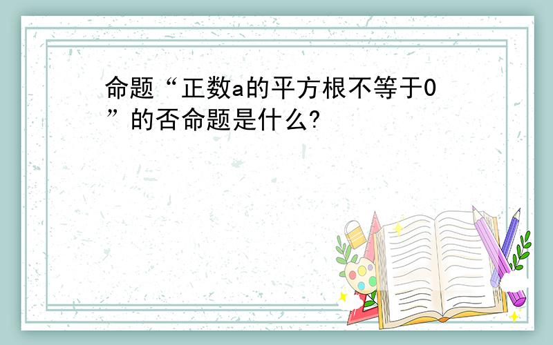 命题“正数a的平方根不等于0”的否命题是什么?