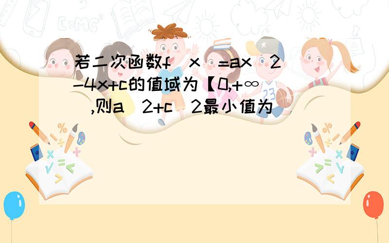 若二次函数f(x)=ax^2-4x+c的值域为【0,+∞),则a^2+c^2最小值为