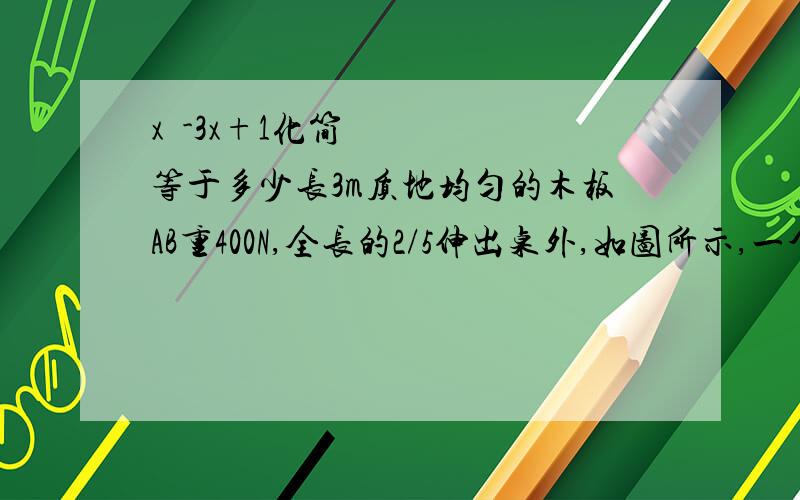 x²-3x+1化简等于多少长3m质地均匀的木板AB重400N,全长的2/5伸出桌外,如图所示,一个重100N的小猎狗,从A向B走动,当狗走到距B点多少m时,木板刚好翻转