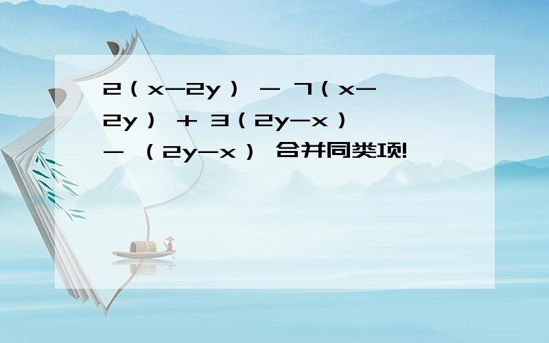 2（x-2y） - 7（x-2y） + 3（2y-x） - （2y-x） 合并同类项!