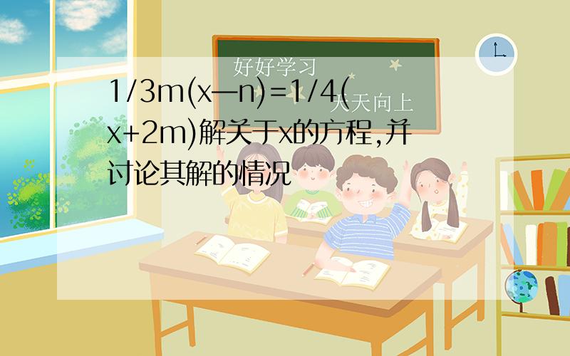 1/3m(x—n)=1/4(x+2m)解关于x的方程,并讨论其解的情况