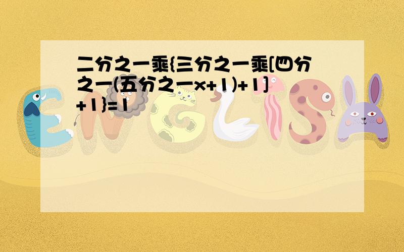 二分之一乘{三分之一乘[四分之一(五分之一x+1)+1]+1}=1