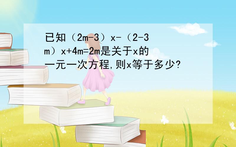 已知（2m-3）x-（2-3m）x+4m=2m是关于x的一元一次方程,则x等于多少?