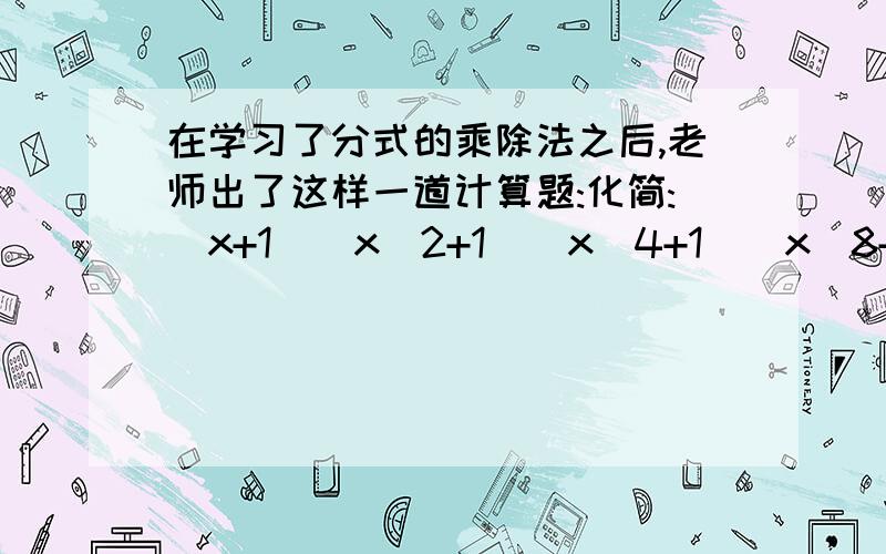 在学习了分式的乘除法之后,老师出了这样一道计算题:化简:(x+1)(x^2+1)(x^4+1)(x^8+1)(x^16+1).将（x-1)/(x-1)乘这个整式．用平方差公式解