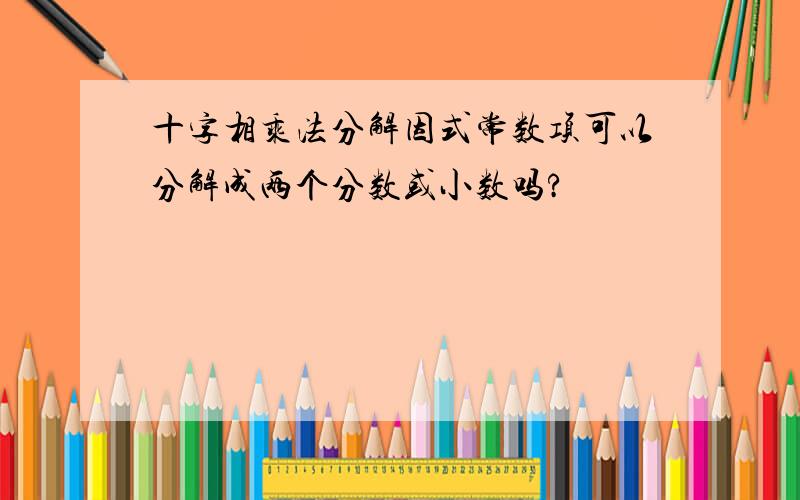 十字相乘法分解因式常数项可以分解成两个分数或小数吗?