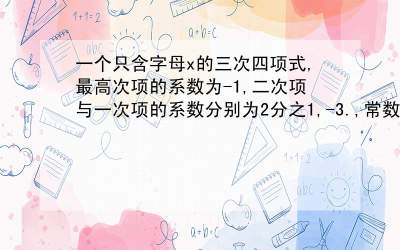 一个只含字母x的三次四项式,最高次项的系数为-1,二次项与一次项的系数分别为2分之1,-3.,常数0,写多项