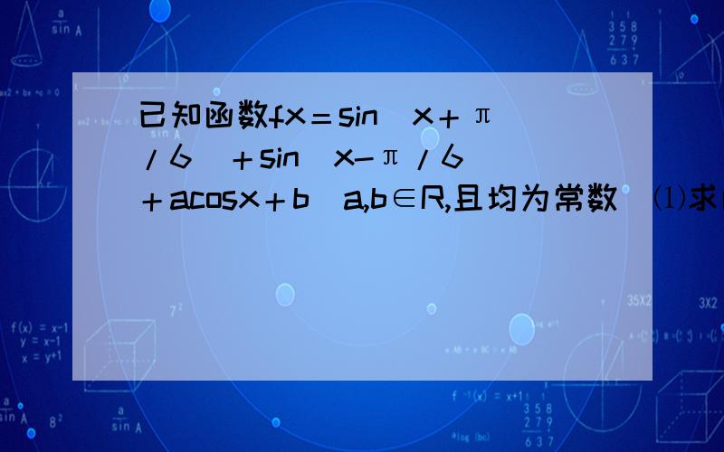 已知函数fx＝sin（x＋π/6）＋sin(x-π/6)＋acosx＋b(a,b∈R,且均为常数)⑴求函数fx的最小正周期；⑵若fx在区间［-π/3,0］上单调递增，且恰好能够取到fx的最小值2，试求a,b的值。