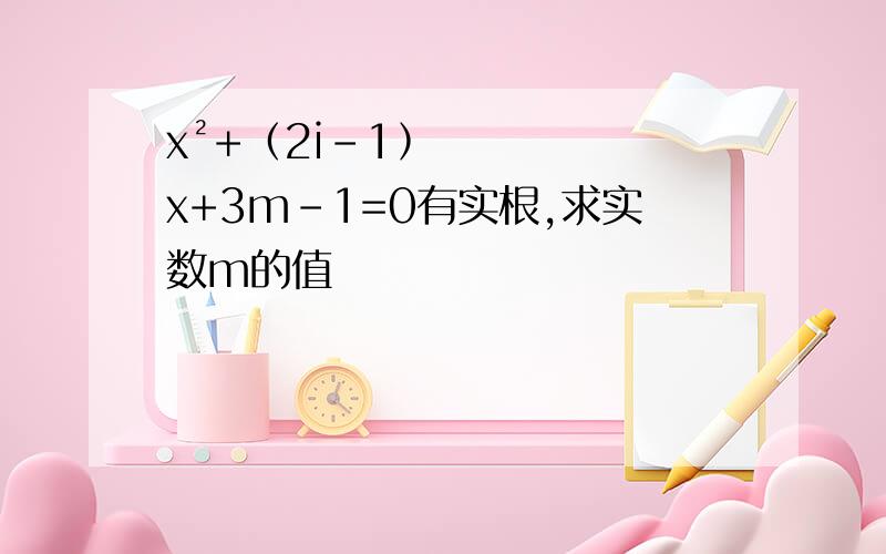 x²+﹙2i－1﹚x+3m-1=0有实根,求实数m的值