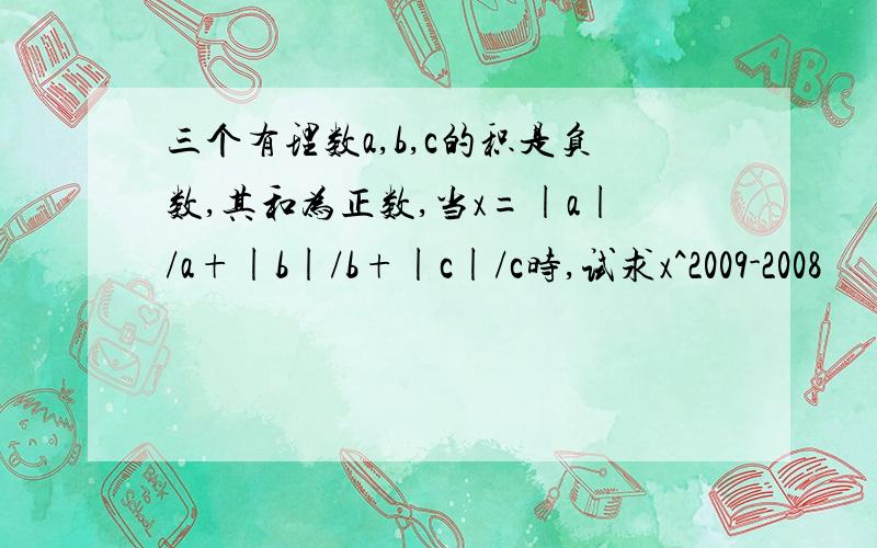 三个有理数a,b,c的积是负数,其和为正数,当x=|a|/a+|b|/b+|c|/c时,试求x^2009-2008